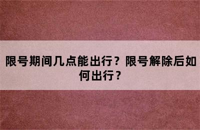 限号期间几点能出行？限号解除后如何出行？