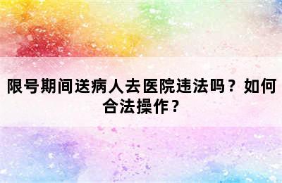 限号期间送病人去医院违法吗？如何合法操作？
