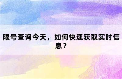 限号查询今天，如何快速获取实时信息？
