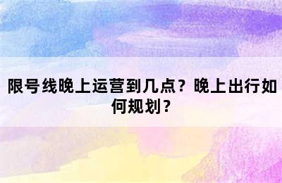 限号线晚上运营到几点？晚上出行如何规划？