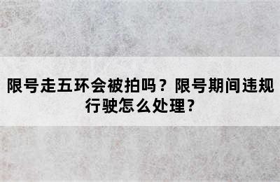 限号走五环会被拍吗？限号期间违规行驶怎么处理？
