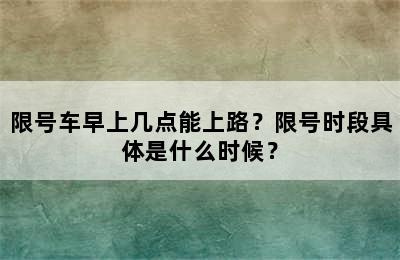 限号车早上几点能上路？限号时段具体是什么时候？
