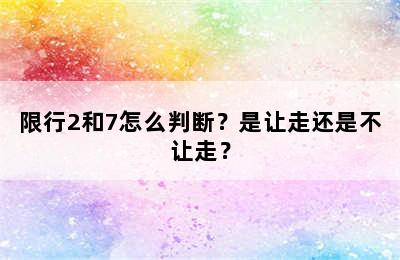 限行2和7怎么判断？是让走还是不让走？