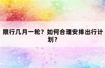 限行几月一轮？如何合理安排出行计划？