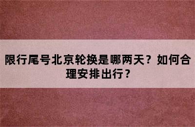 限行尾号北京轮换是哪两天？如何合理安排出行？
