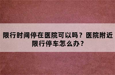 限行时间停在医院可以吗？医院附近限行停车怎么办？