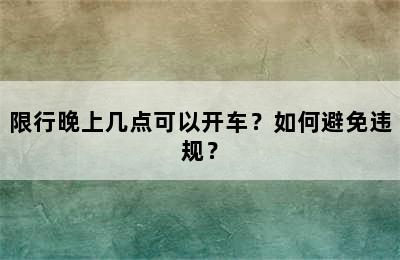 限行晚上几点可以开车？如何避免违规？