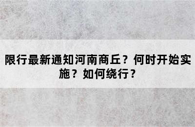 限行最新通知河南商丘？何时开始实施？如何绕行？