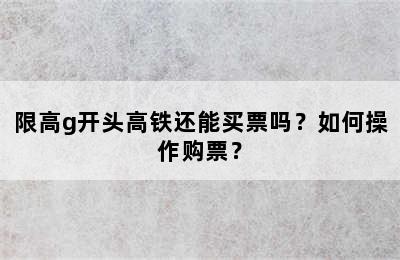 限高g开头高铁还能买票吗？如何操作购票？