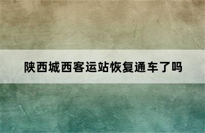 陕西城西客运站恢复通车了吗