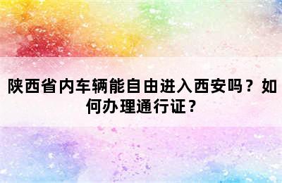 陕西省内车辆能自由进入西安吗？如何办理通行证？