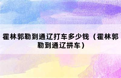 霍林郭勒到通辽打车多少钱（霍林郭勒到通辽拼车）