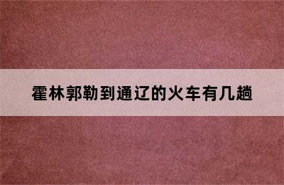 霍林郭勒到通辽的火车有几趟