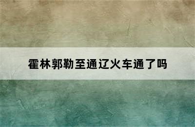 霍林郭勒至通辽火车通了吗