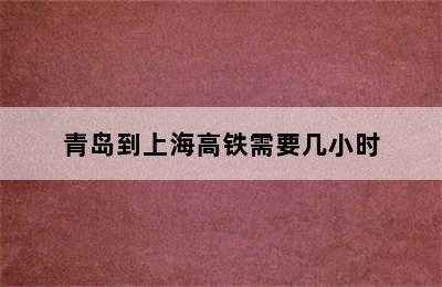 青岛到上海高铁需要几小时