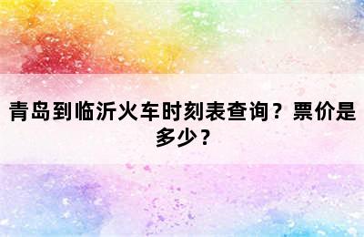 青岛到临沂火车时刻表查询？票价是多少？