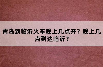青岛到临沂火车晚上几点开？晚上几点到达临沂？