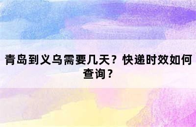 青岛到义乌需要几天？快递时效如何查询？