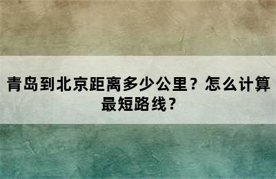 青岛到北京距离多少公里？怎么计算最短路线？