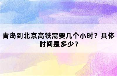 青岛到北京高铁需要几个小时？具体时间是多少？