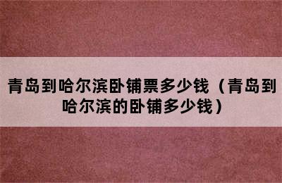 青岛到哈尔滨卧铺票多少钱（青岛到哈尔滨的卧铺多少钱）