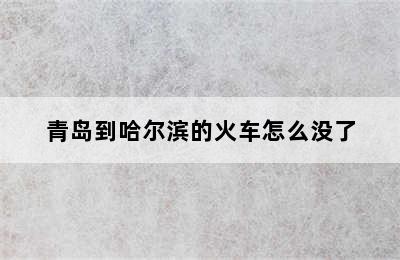 青岛到哈尔滨的火车怎么没了