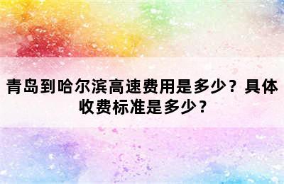 青岛到哈尔滨高速费用是多少？具体收费标准是多少？