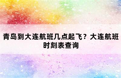 青岛到大连航班几点起飞？大连航班时刻表查询