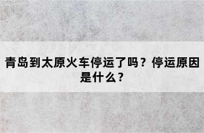 青岛到太原火车停运了吗？停运原因是什么？