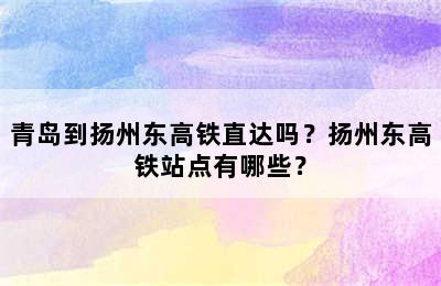 青岛到扬州东高铁直达吗？扬州东高铁站点有哪些？