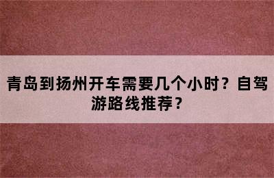 青岛到扬州开车需要几个小时？自驾游路线推荐？