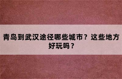 青岛到武汉途径哪些城市？这些地方好玩吗？