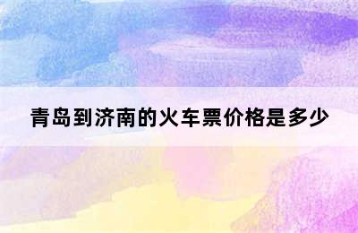 青岛到济南的火车票价格是多少