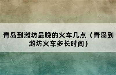 青岛到潍坊最晚的火车几点（青岛到潍坊火车多长时间）