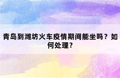 青岛到潍坊火车疫情期间能坐吗？如何处理？
