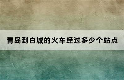 青岛到白城的火车经过多少个站点