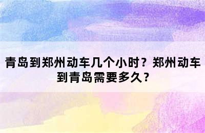 青岛到郑州动车几个小时？郑州动车到青岛需要多久？