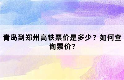 青岛到郑州高铁票价是多少？如何查询票价？