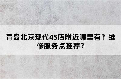 青岛北京现代4S店附近哪里有？维修服务点推荐？