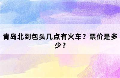 青岛北到包头几点有火车？票价是多少？