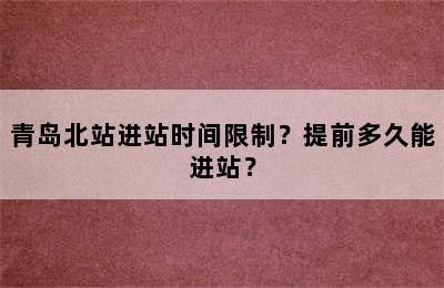 青岛北站进站时间限制？提前多久能进站？