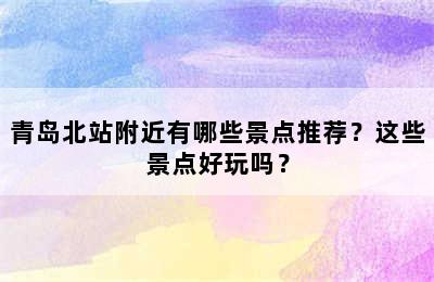 青岛北站附近有哪些景点推荐？这些景点好玩吗？