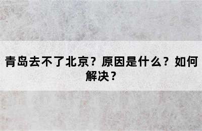 青岛去不了北京？原因是什么？如何解决？