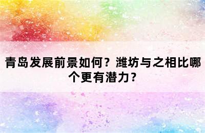 青岛发展前景如何？潍坊与之相比哪个更有潜力？