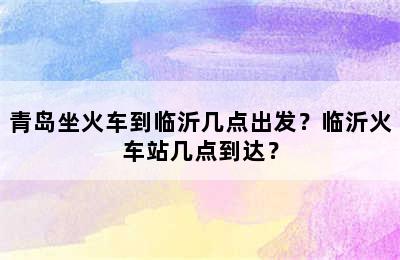 青岛坐火车到临沂几点出发？临沂火车站几点到达？