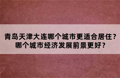 青岛天津大连哪个城市更适合居住？哪个城市经济发展前景更好？
