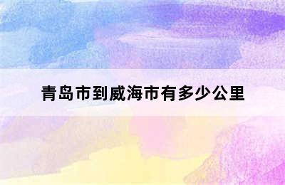 青岛市到威海市有多少公里