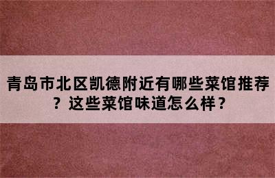 青岛市北区凯德附近有哪些菜馆推荐？这些菜馆味道怎么样？