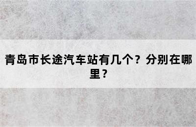 青岛市长途汽车站有几个？分别在哪里？
