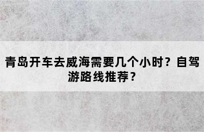青岛开车去威海需要几个小时？自驾游路线推荐？